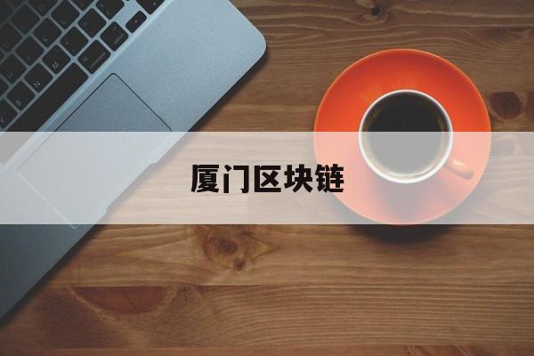 厦门区块链(厦门区块链公司有哪些)